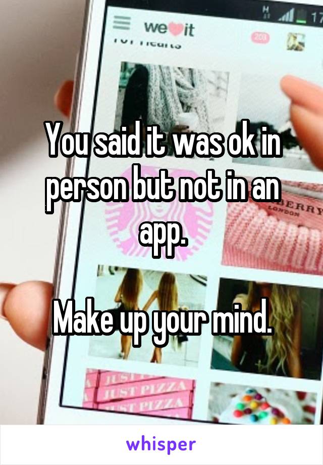 You said it was ok in person but not in an app.

Make up your mind.