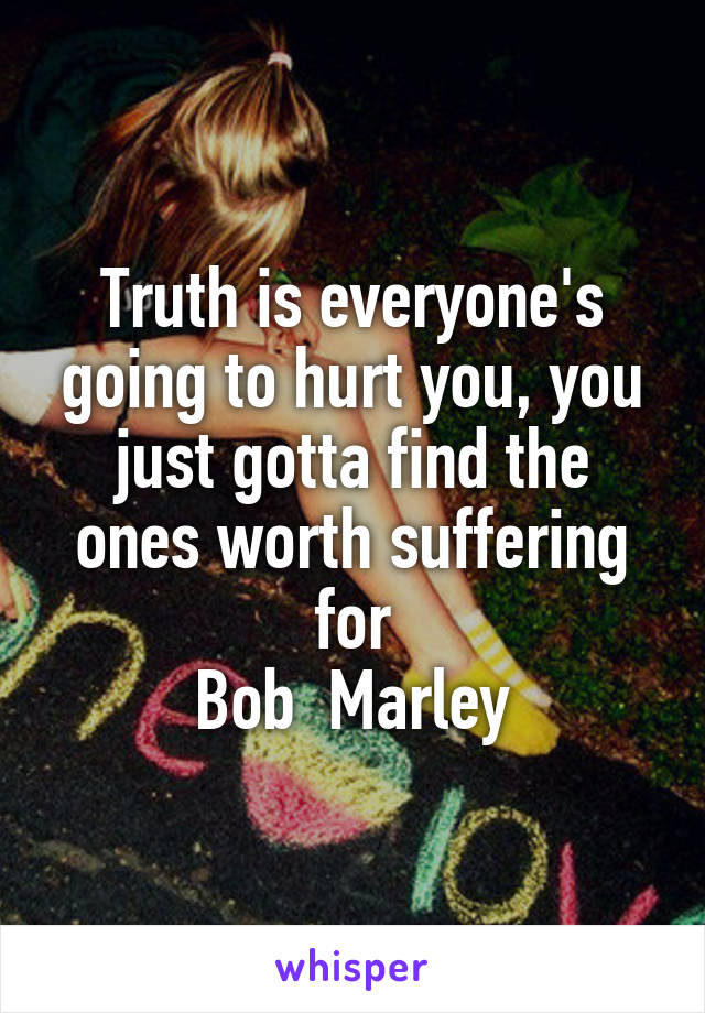 Truth is everyone's going to hurt you, you just gotta find the ones worth suffering for
Bob  Marley