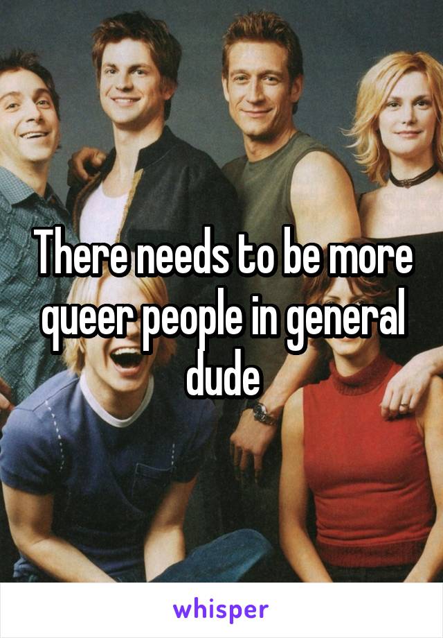 There needs to be more queer people in general dude