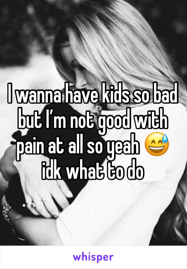 I wanna have kids so bad but I’m not good with pain at all so yeah 😅 idk what to do