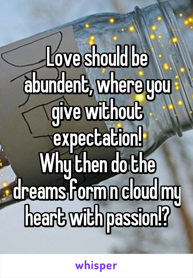 Love should be abundent, where you give without expectation!
Why then do the dreams form n cloud my heart with passion!?