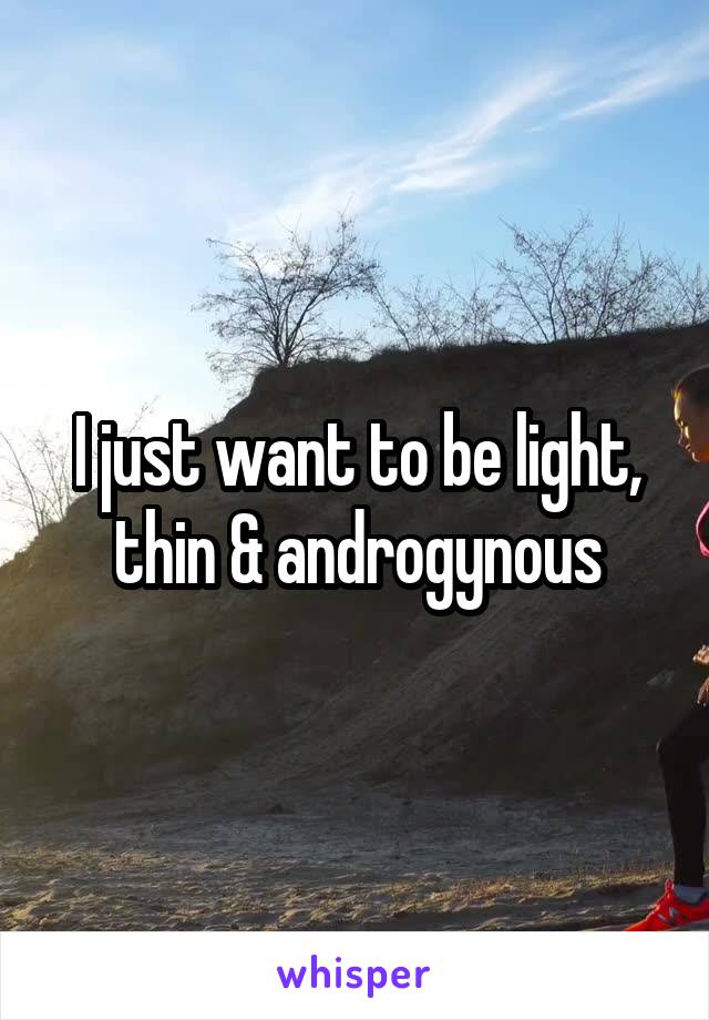 I just want to be light, thin & androgynous