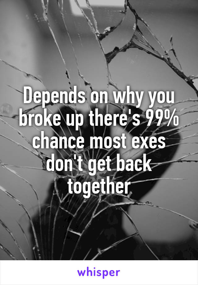 Depends on why you broke up there's 99% chance most exes don't get back together