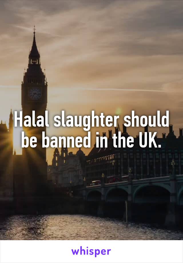 Halal slaughter should be banned in the UK.