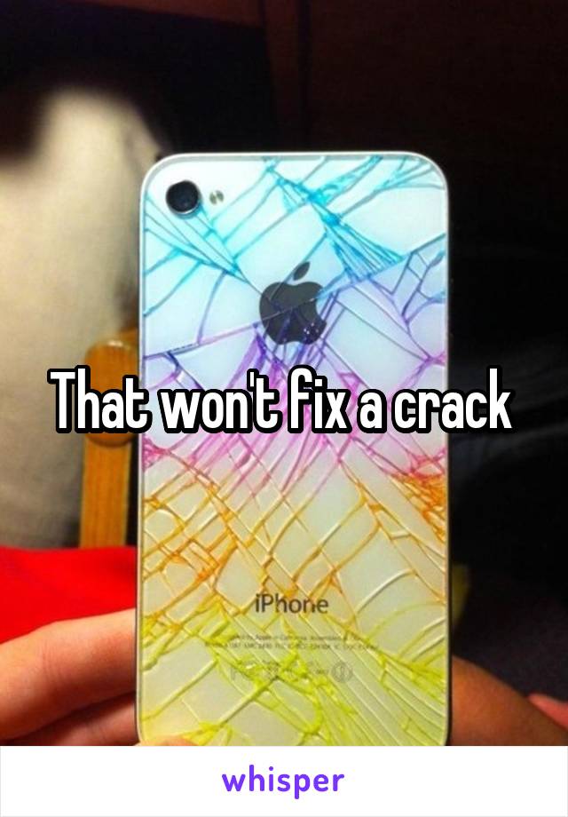 That won't fix a crack 