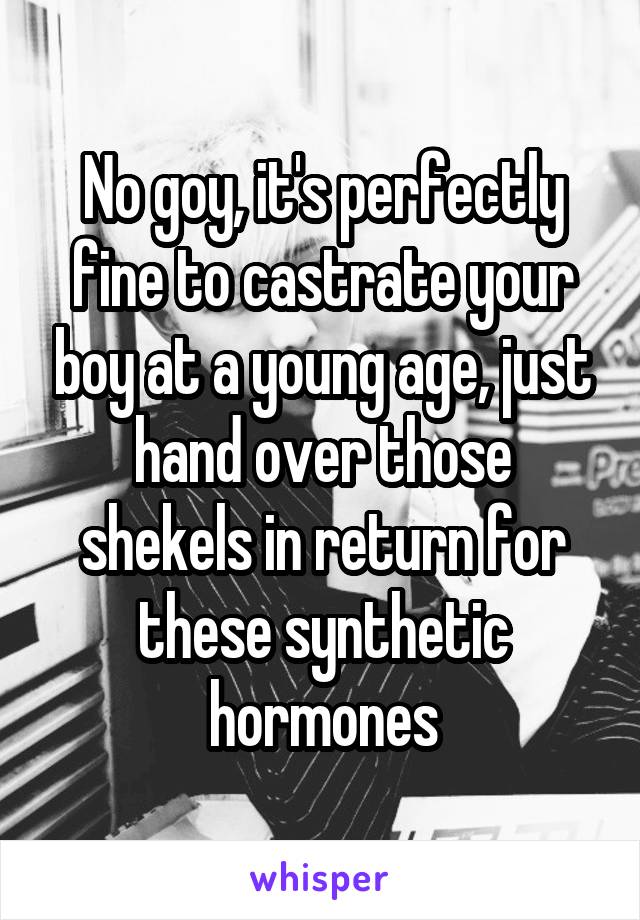 No goy, it's perfectly fine to castrate your boy at a young age, just hand over those shekels in return for these synthetic hormones
