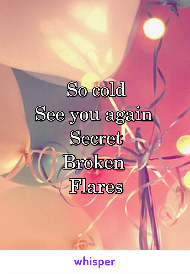 So cold
See you again 
Secret
Broken 
Flares