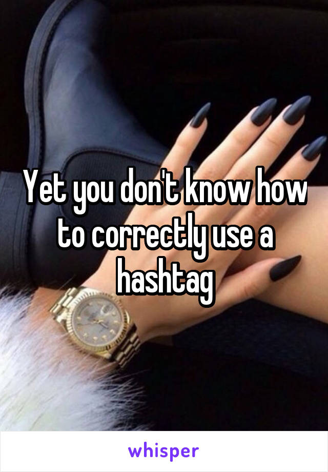 Yet you don't know how to correctly use a hashtag