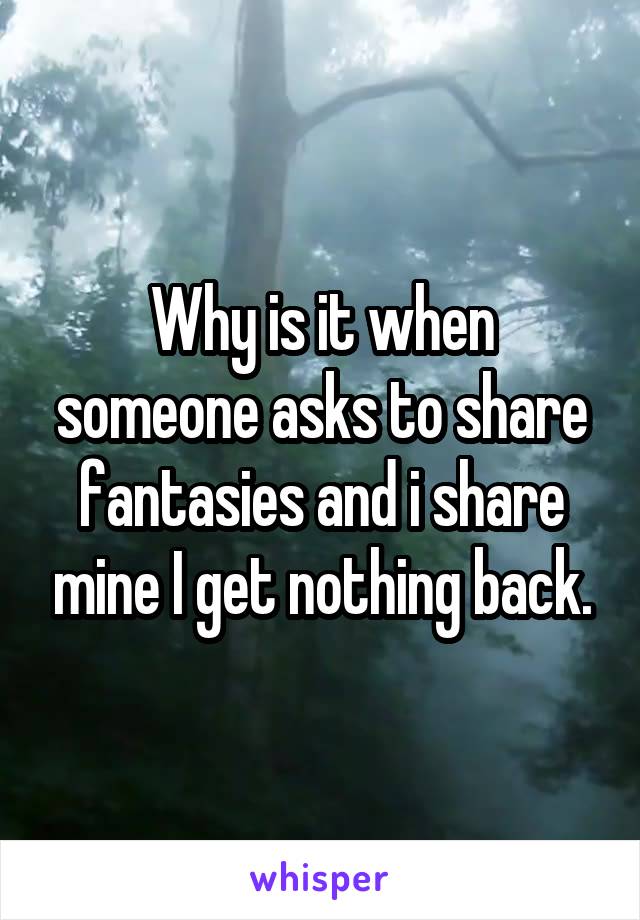 Why is it when someone asks to share fantasies and i share mine I get nothing back.
