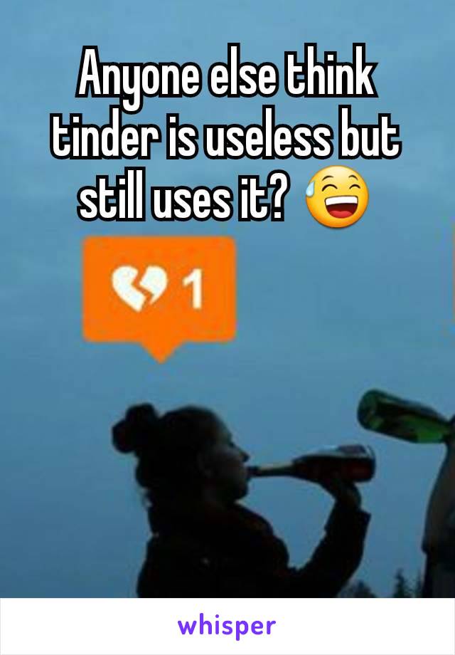 Anyone else think tinder is useless but still uses it? 😅