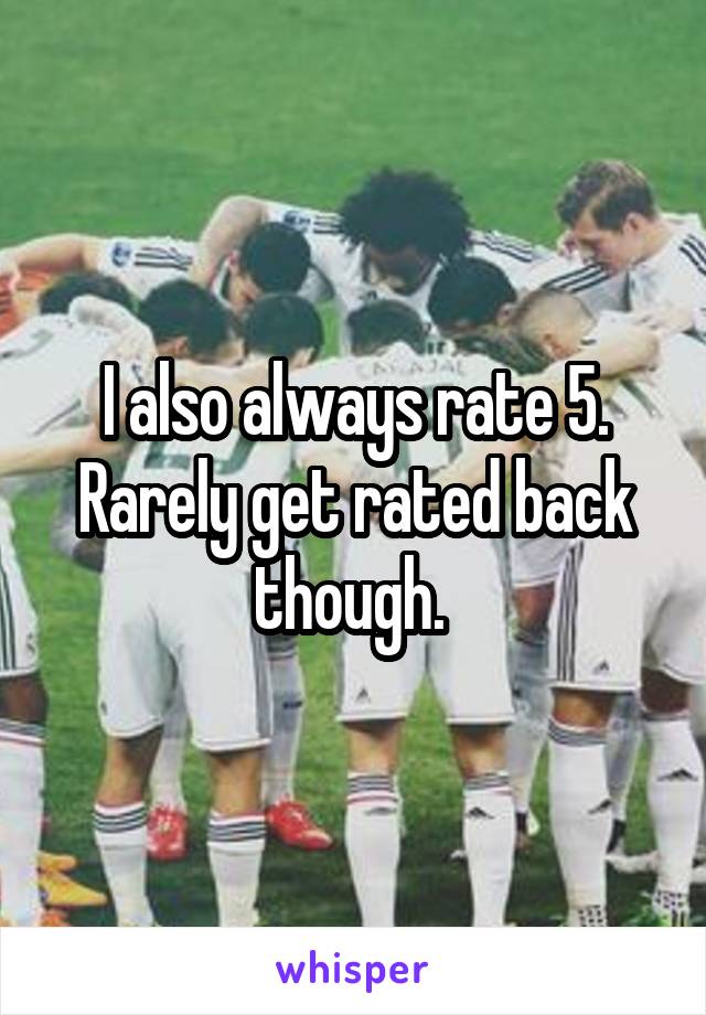 I also always rate 5. Rarely get rated back though. 