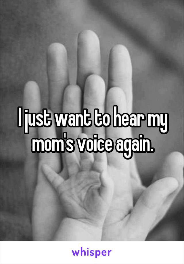 I just want to hear my mom's voice again.