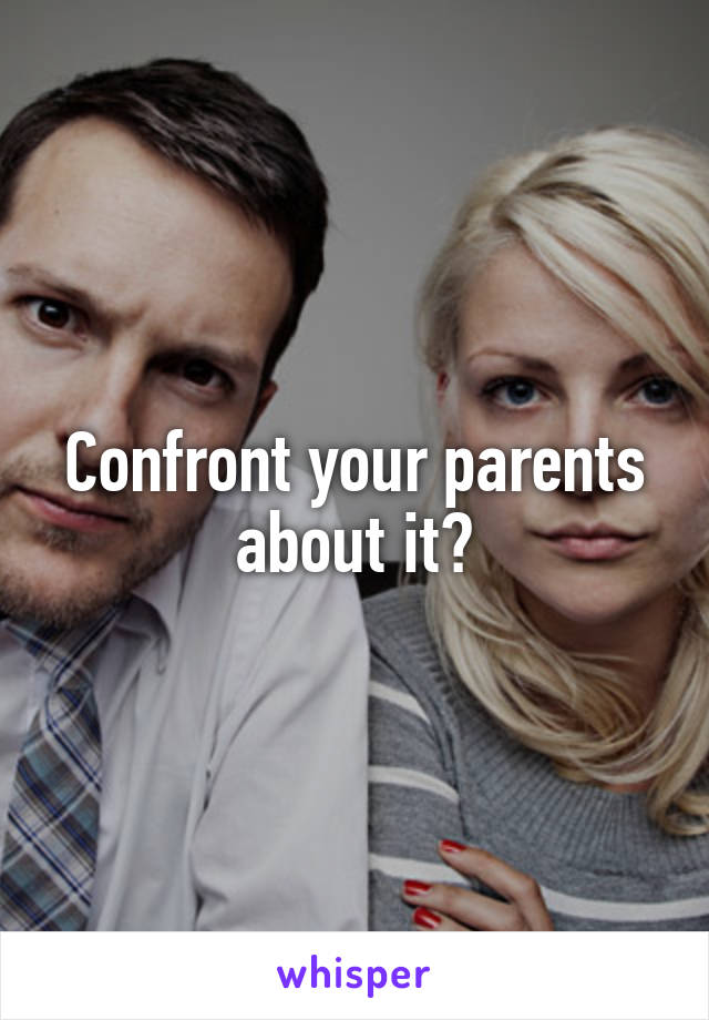 Confront your parents about it?