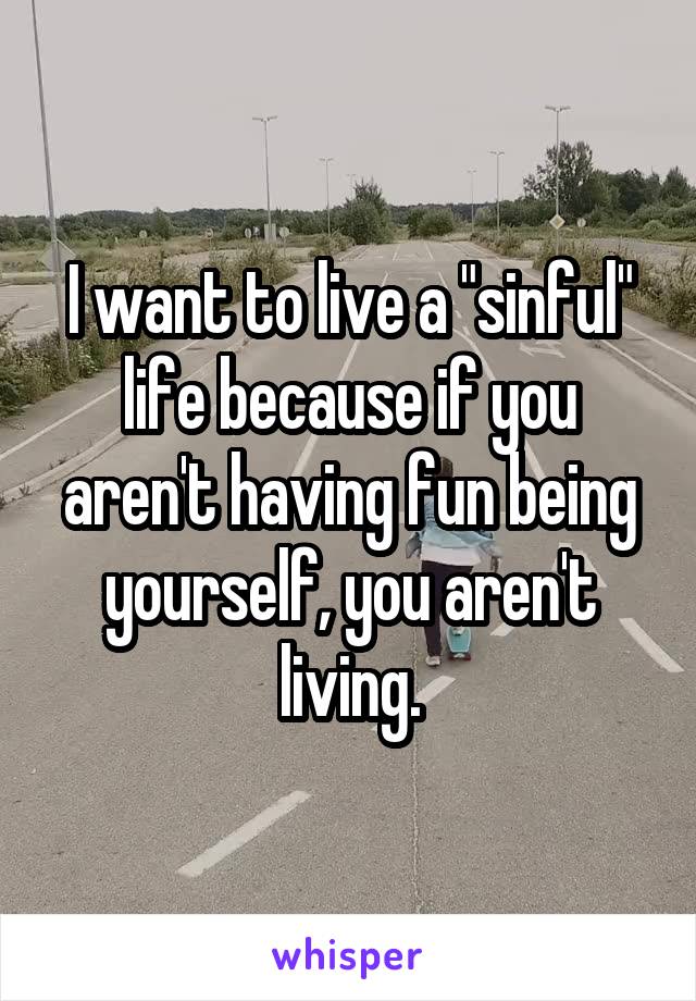 I want to live a "sinful" life because if you aren't having fun being yourself, you aren't living.