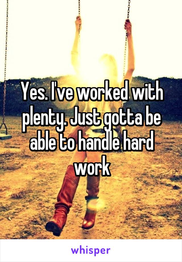 Yes. I've worked with plenty. Just gotta be able to handle hard work