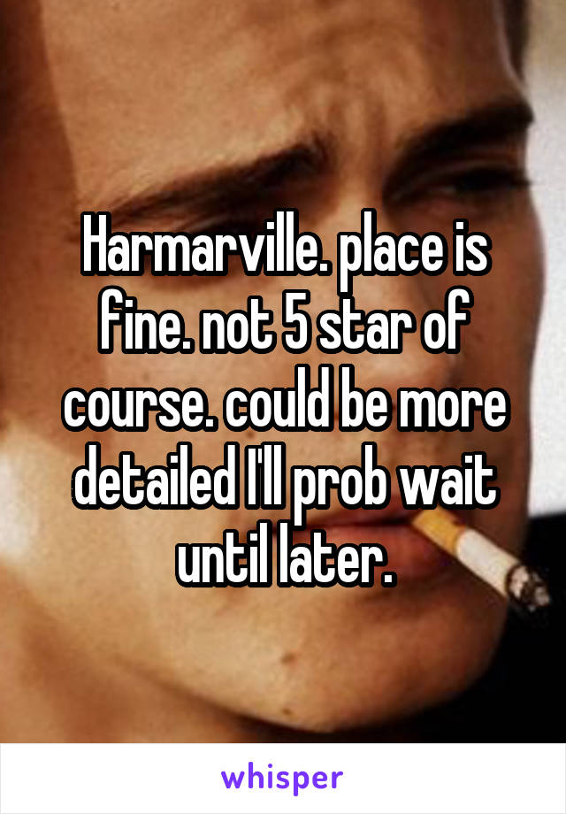 Harmarville. place is fine. not 5 star of course. could be more detailed I'll prob wait until later.