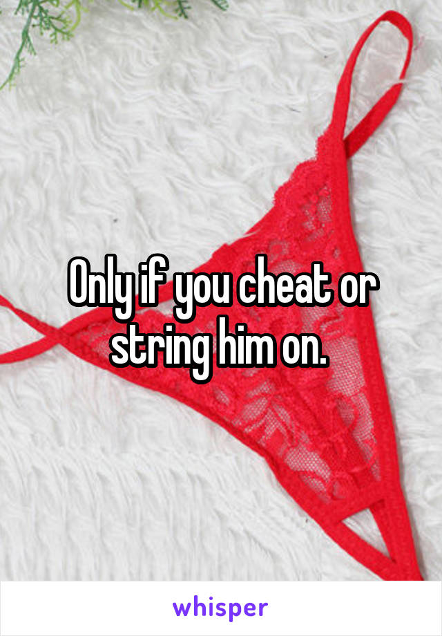 Only if you cheat or string him on. 