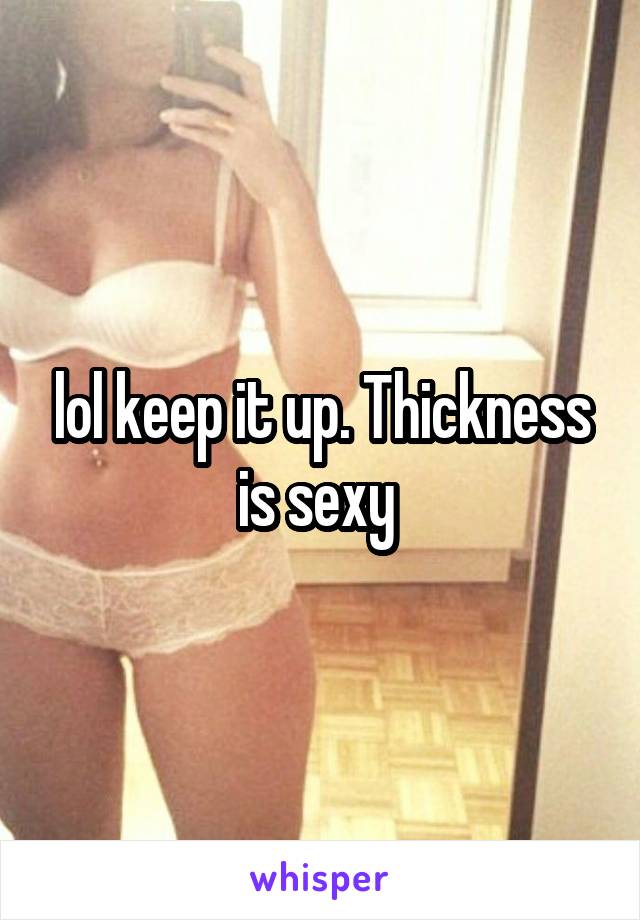 lol keep it up. Thickness is sexy 