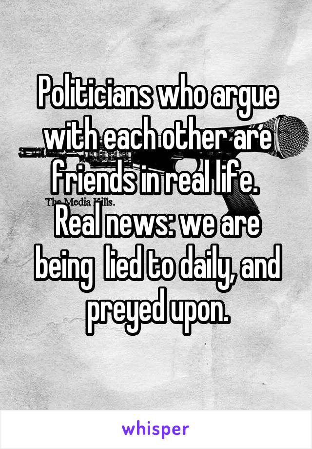 Politicians who argue with each other are friends in real life. 
Real news: we are being  lied to daily, and preyed upon.
