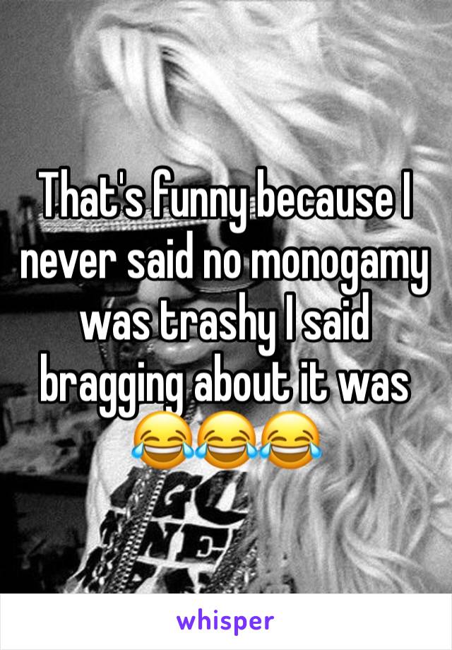 That's funny because I never said no monogamy was trashy I said bragging about it was 😂😂😂