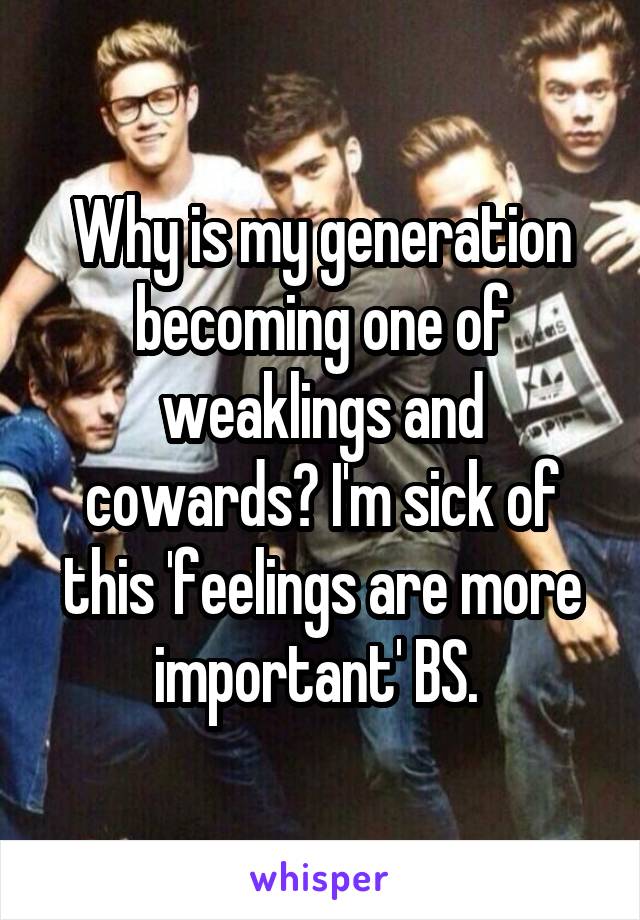 Why is my generation becoming one of weaklings and cowards? I'm sick of this 'feelings are more important' BS. 