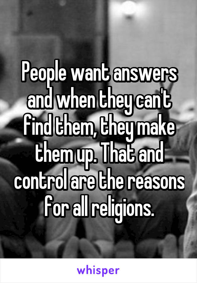 People want answers and when they can't find them, they make them up. That and control are the reasons for all religions.