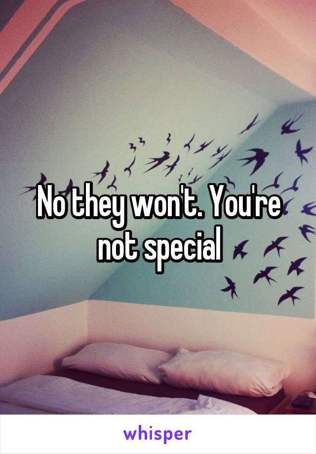 No they won't. You're not special