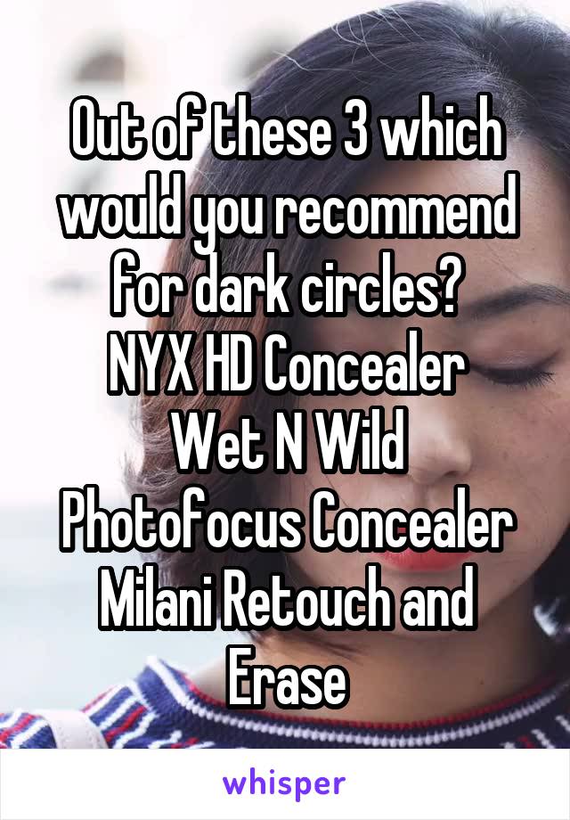 Out of these 3 which would you recommend for dark circles?
NYX HD Concealer
Wet N Wild Photofocus Concealer
Milani Retouch and Erase