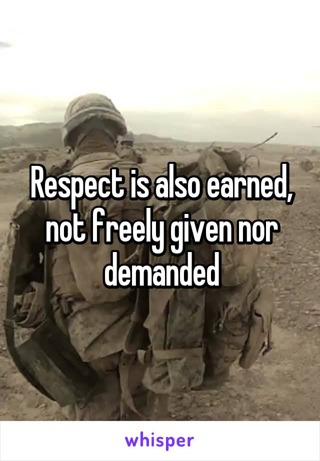 Respect is also earned, not freely given nor demanded