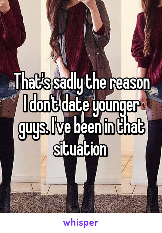 That's sadly the reason I don't date younger guys. I've been in that situation 