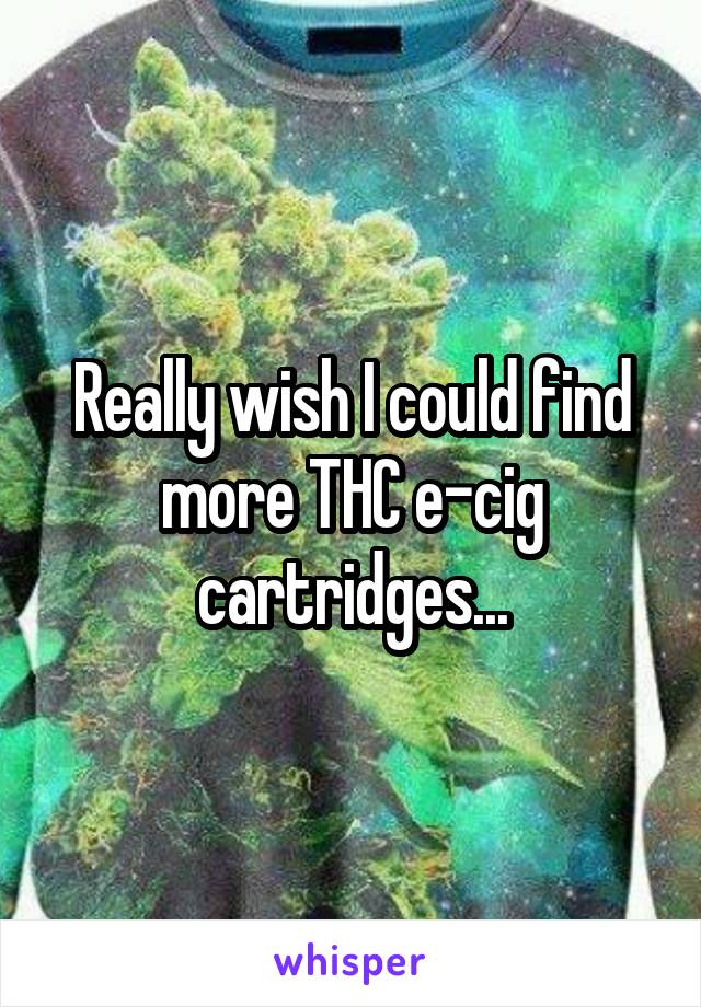 Really wish I could find more THC e-cig cartridges...