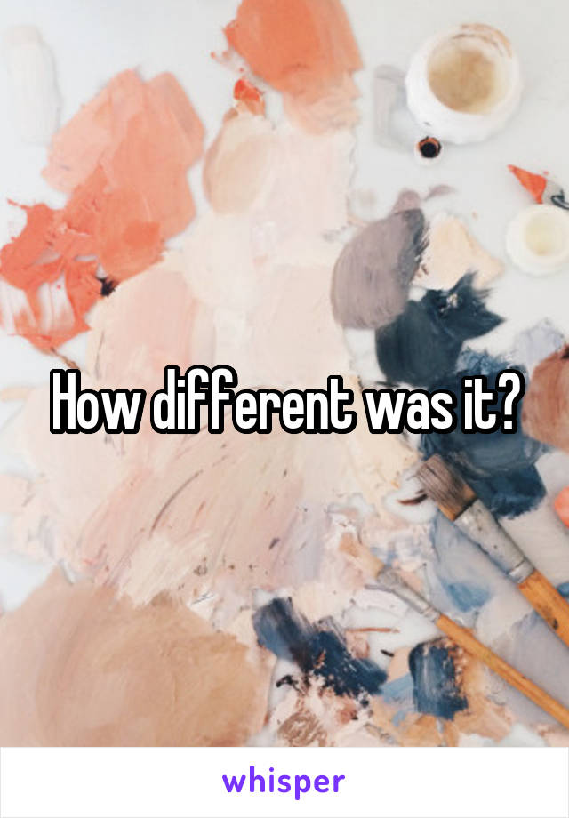 How different was it?