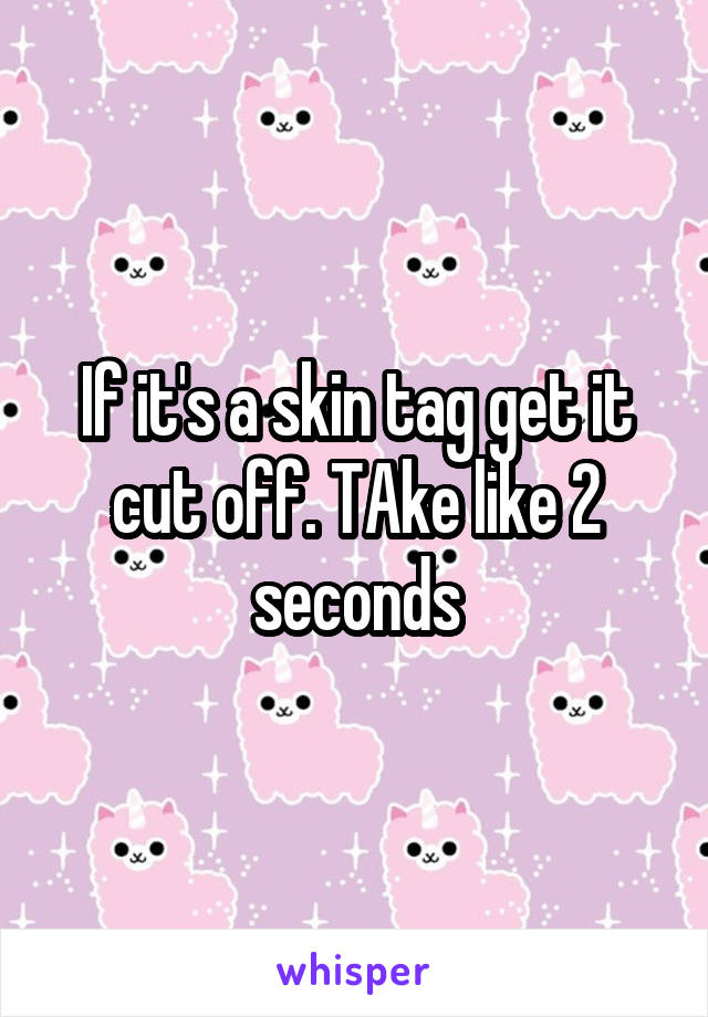 If it's a skin tag get it cut off. TAke like 2 seconds