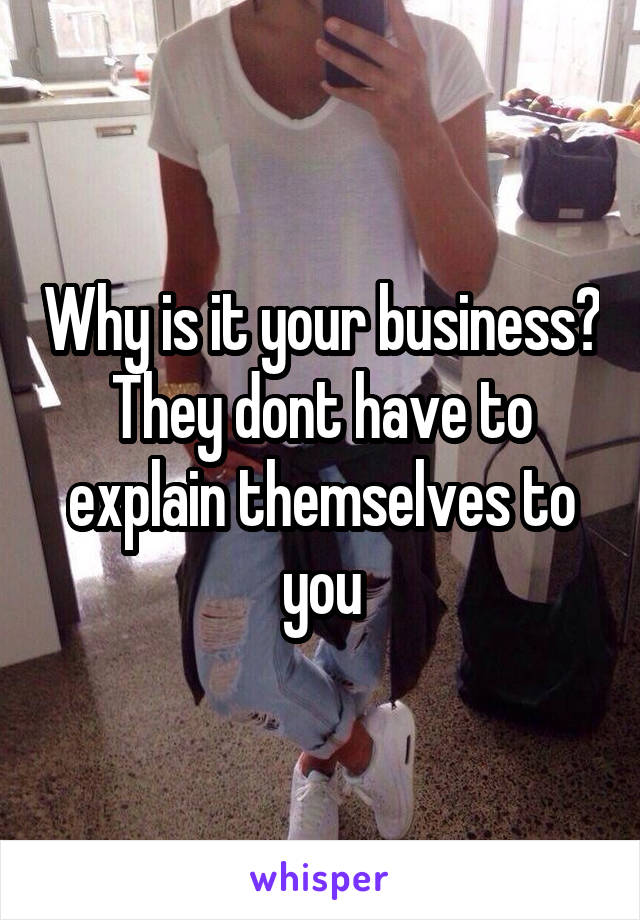 Why is it your business? They dont have to explain themselves to you