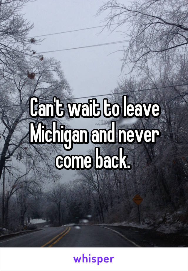 Can't wait to leave Michigan and never come back. 