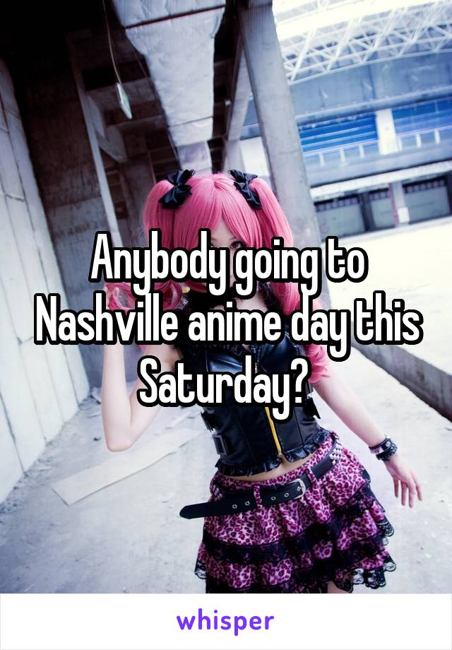 Anybody going to Nashville anime day this Saturday? 