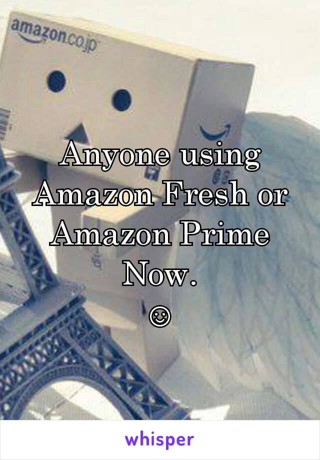 Anyone using Amazon Fresh or Amazon Prime Now.
☺️