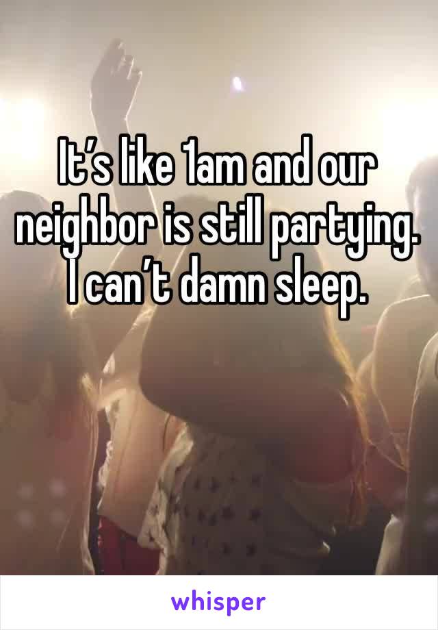 It’s like 1am and our neighbor is still partying. I can’t damn sleep. 