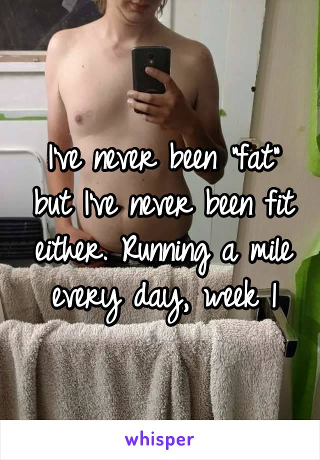 I've never been "fat" but I've never been fit either. Running a mile every day, week 1