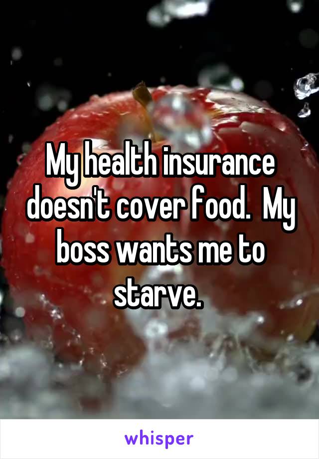 My health insurance doesn't cover food.  My boss wants me to starve. 