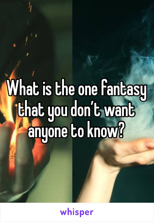 What is the one fantasy that you don’t want anyone to know?