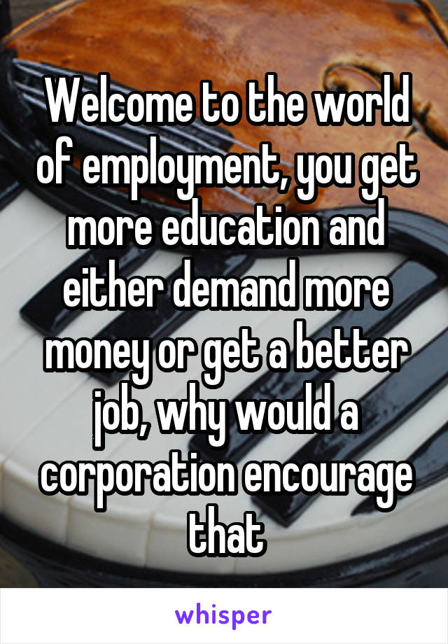 Welcome to the world of employment, you get more education and either demand more money or get a better job, why would a corporation encourage that