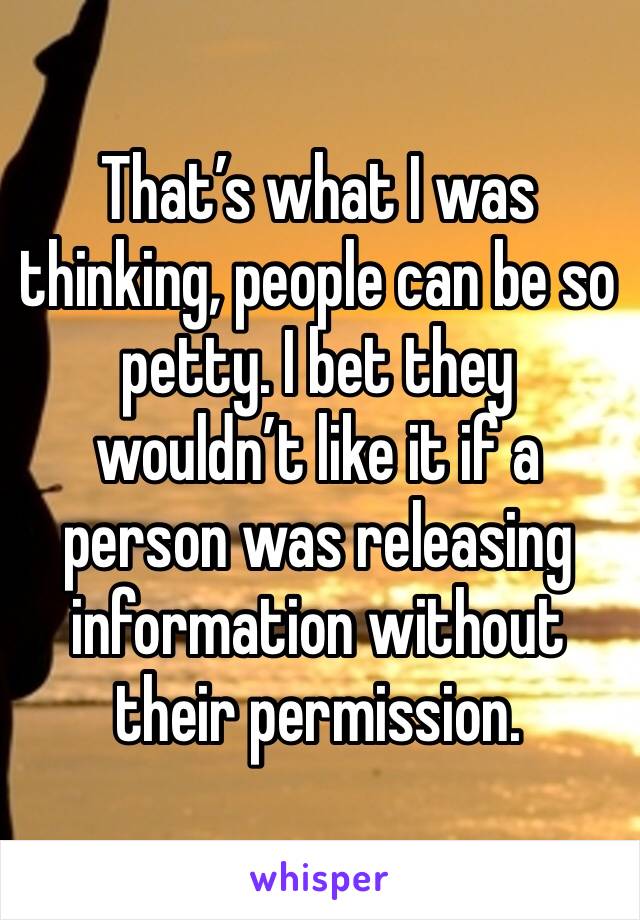 That’s what I was thinking, people can be so petty. I bet they wouldn’t like it if a person was releasing information without their permission. 
