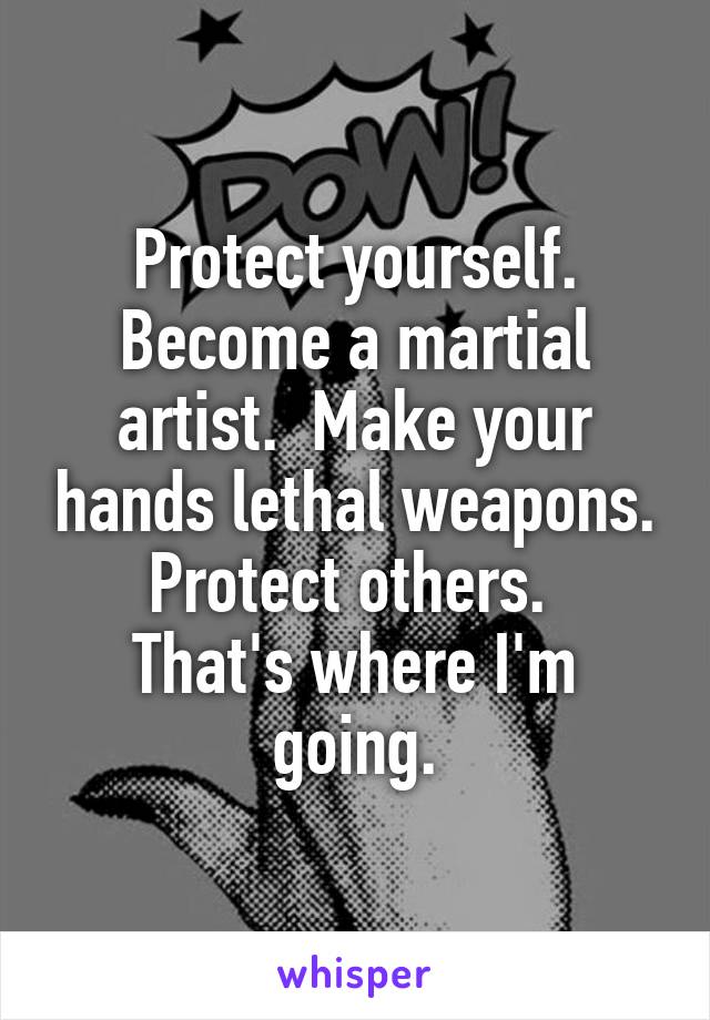Protect yourself. Become a martial artist.  Make your hands lethal weapons. Protect others. 
That's where I'm going.