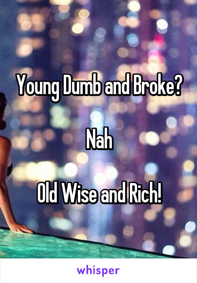 Young Dumb and Broke?

Nah

Old Wise and Rich!