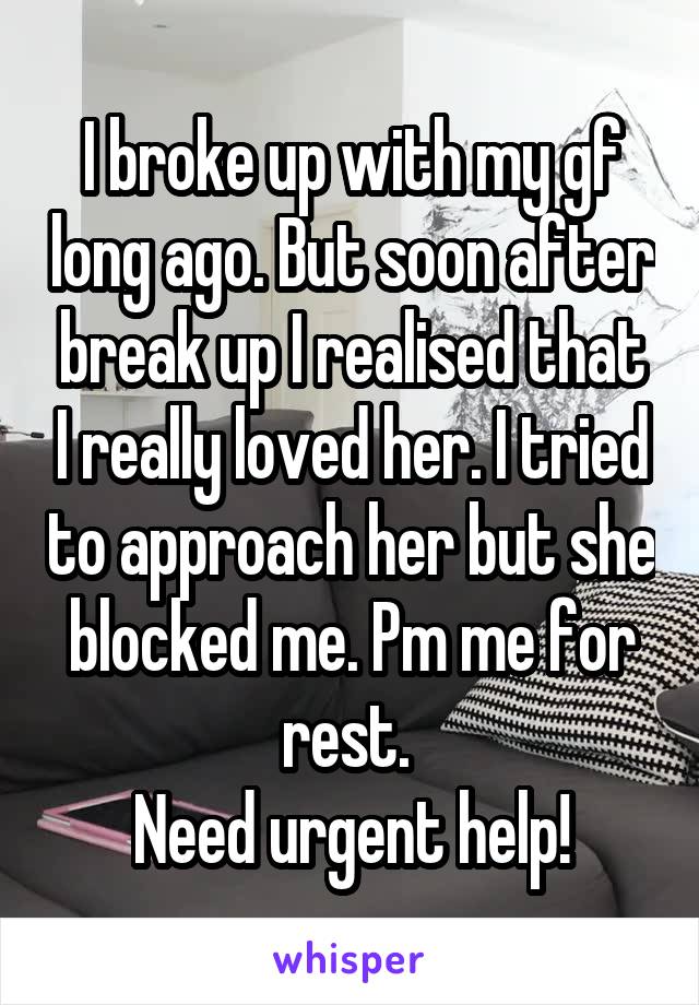 I broke up with my gf long ago. But soon after break up I realised that I really loved her. I tried to approach her but she blocked me. Pm me for rest. 
Need urgent help!
