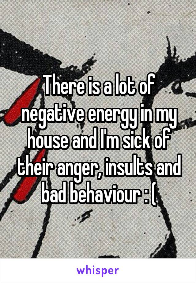 There is a lot of negative energy in my house and I'm sick of their anger, insults and bad behaviour : (