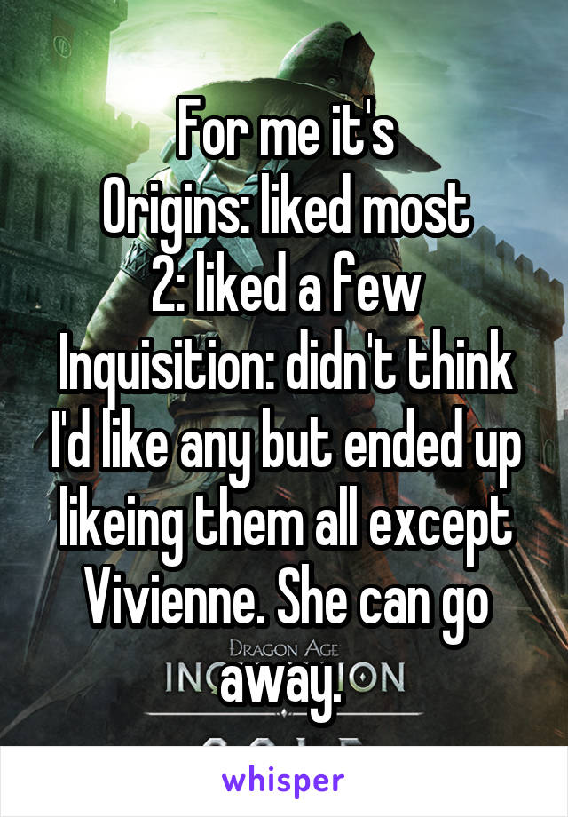 For me it's
Origins: liked most
2: liked a few
Inquisition: didn't think I'd like any but ended up likeing them all except Vivienne. She can go away. 