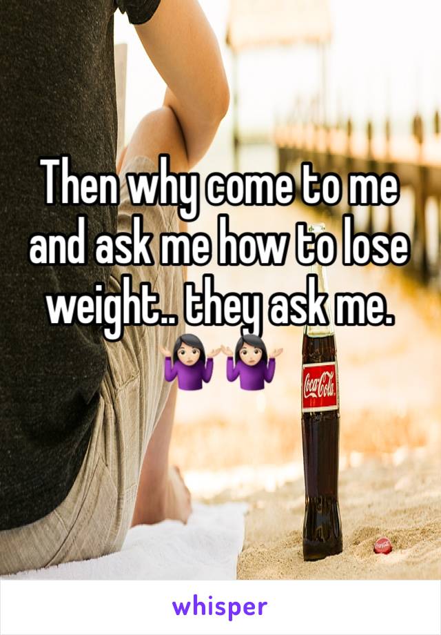 Then why come to me and ask me how to lose weight.. they ask me. 🤷🏻‍♀️🤷🏻‍♀️ 