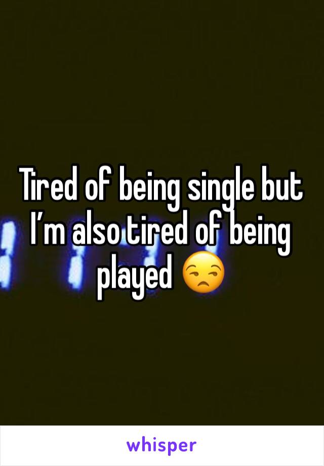 Tired of being single but I’m also tired of being played 😒